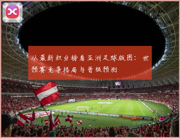 从最新积分榜看亚洲足球版图:世预赛竞争格局与晋级预测