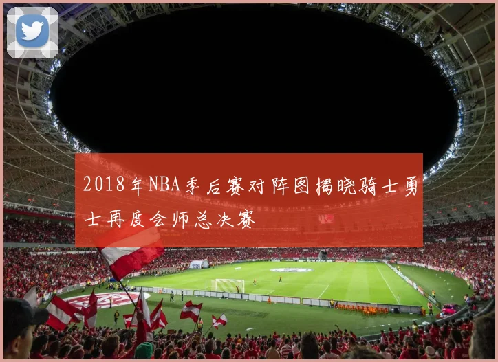 2018年NBA季后赛对阵图揭晓骑士勇士再度会师总决赛