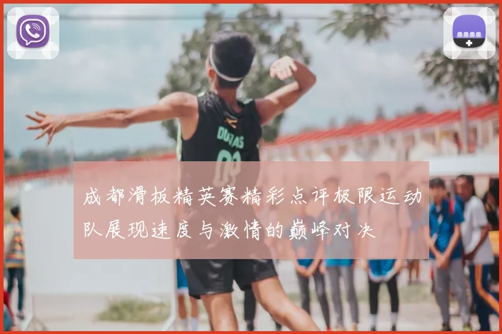 成都滑板精英赛精彩点评极限运动队展现速度与激情的巅峰对决