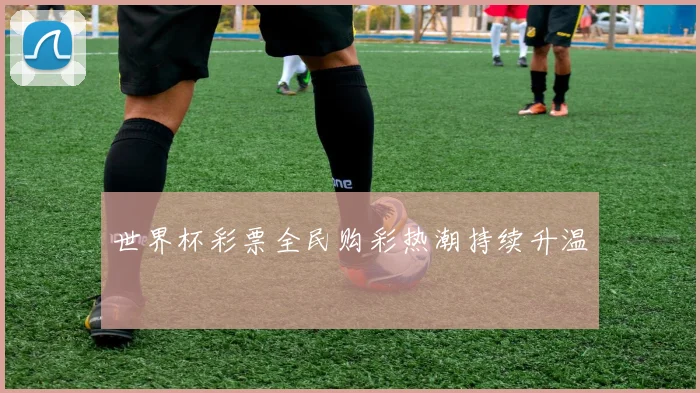 世界杯彩票全民购彩热潮持续升温