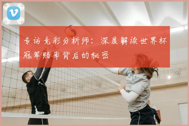 专访竞彩分析师:深度解读世界杯冠军赔率背后的秘密