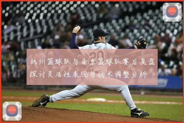 杭州篮球队与南京篮球队赛后复盘探讨灵活性表现与战术调整分析