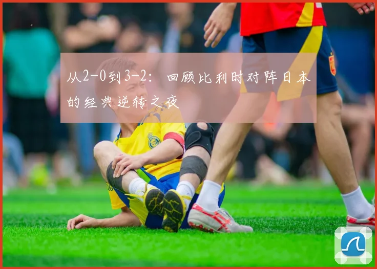 从2-0到3-2:回顾比利时对阵日本的经典逆转之夜