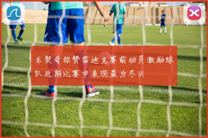东契奇称赞雷迪克赛前动员激励球队近期比赛中表现最为尽兴