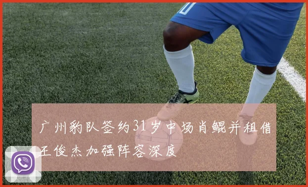 广州豹队签约31岁中场肖鲲并租借王俊杰加强阵容深度
