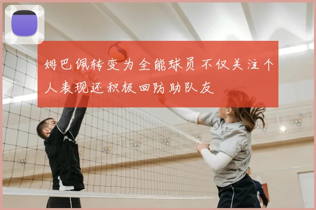 姆巴佩转变为全能球员不仅关注个人表现还积极回防助队友