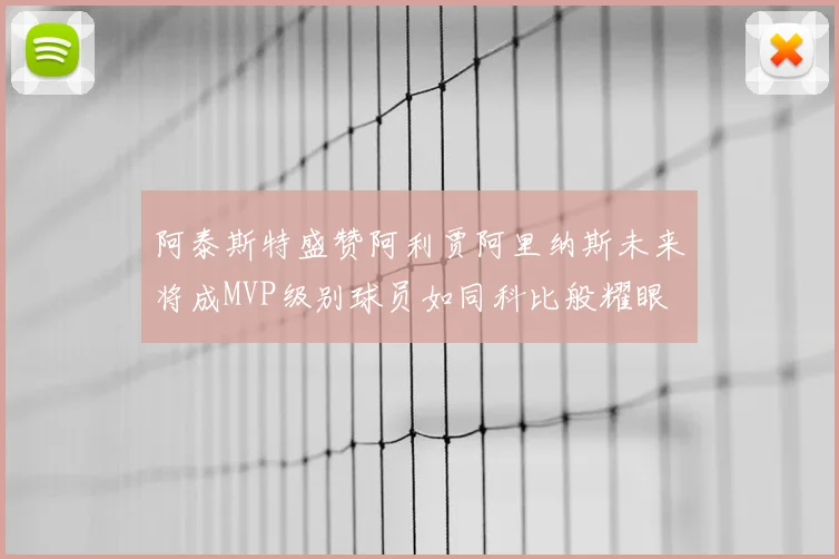 阿泰斯特盛赞阿利贾阿里纳斯未来将成MVP级别球员如同科比般耀眼