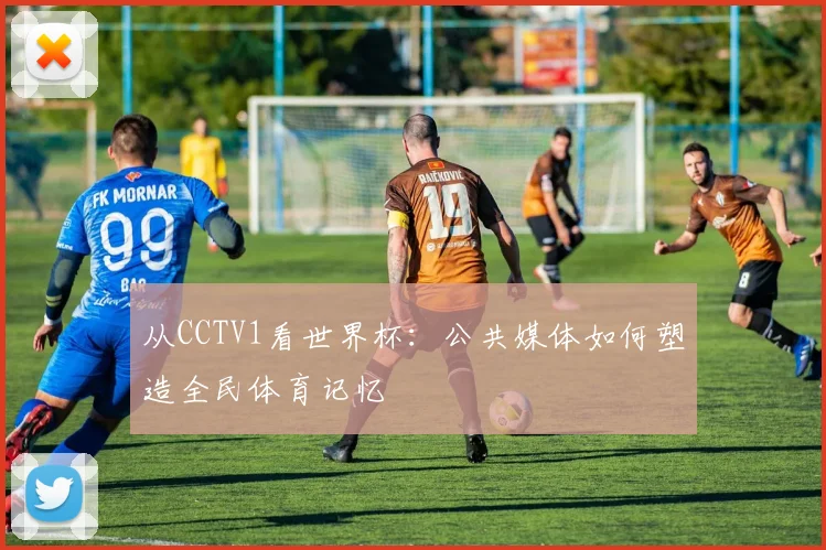 从CCTV1看世界杯:公共媒体如何塑造全民体育记忆