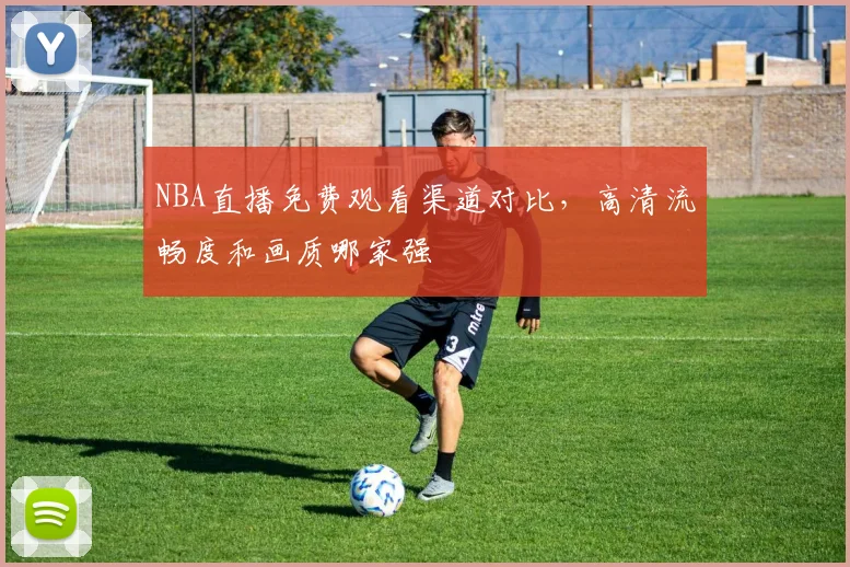 NBA直播免费观看渠道对比，高清流畅度和画质哪家强