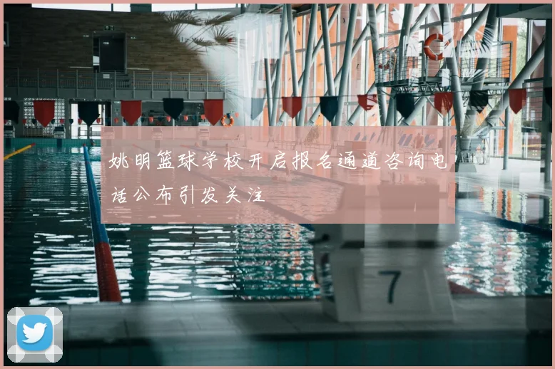 姚明篮球学校开启报名通道咨询电话公布引发关注