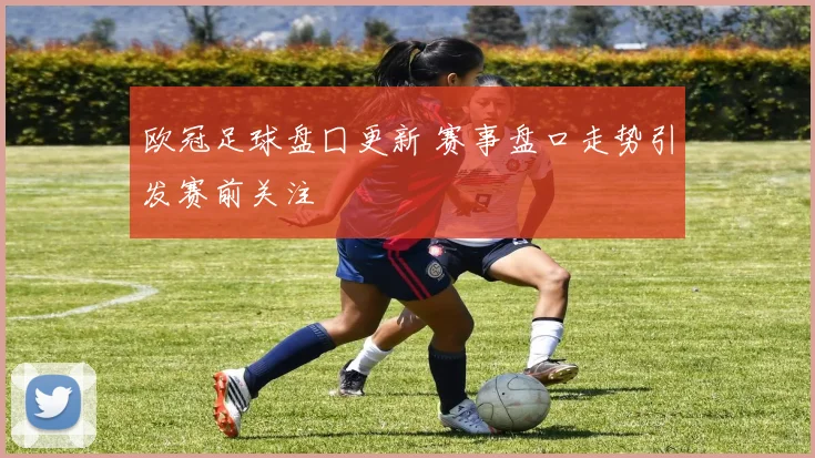 欧冠足球盘囗更新 赛事盘口走势引发赛前关注