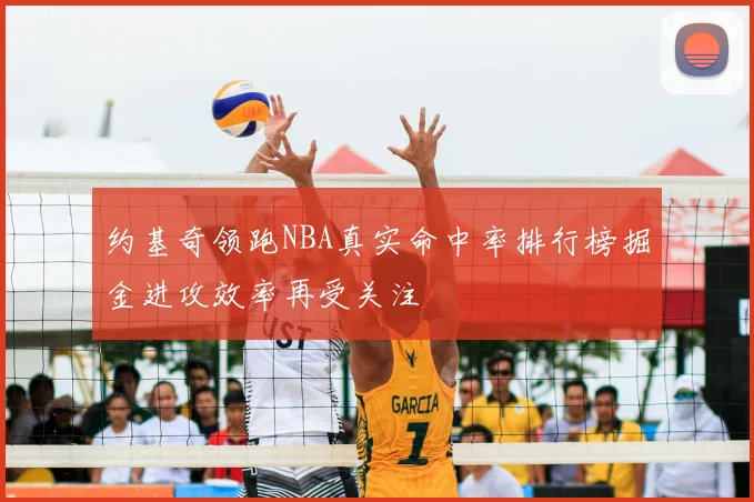 约基奇领跑NBA真实命中率排行榜掘金进攻效率再受关注