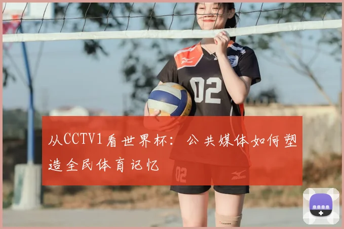 从CCTV1看世界杯:公共媒体如何塑造全民体育记忆