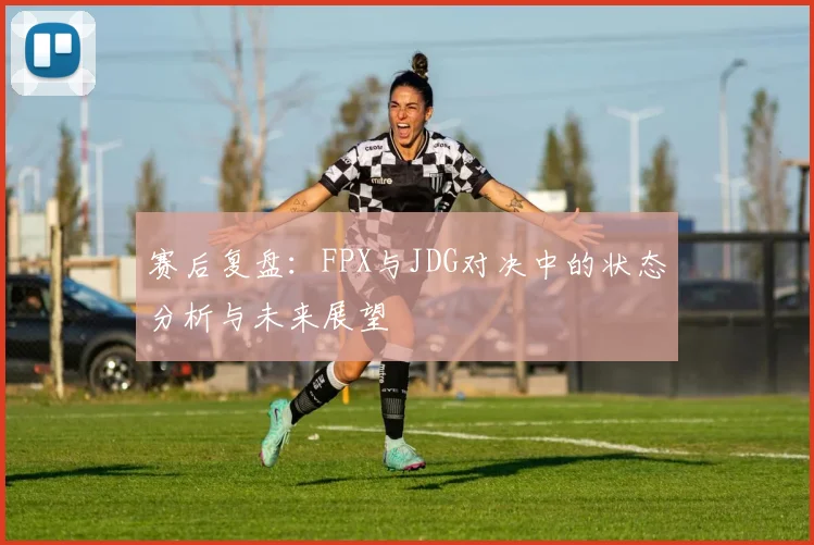 赛后复盘：FPX与JDG对决中的状态分析与未来展望