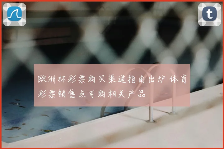 欧洲杯彩票购买渠道指南出炉 体育彩票销售点可购相关产品