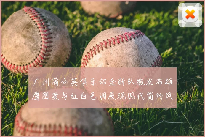 广州蒲公英俱乐部全新队徽发布雄鹰图案与红白色调展现现代简约风格