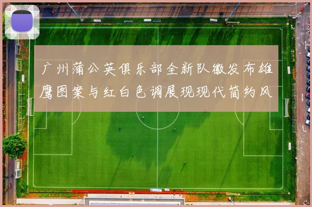 广州蒲公英俱乐部全新队徽发布雄鹰图案与红白色调展现现代简约风格