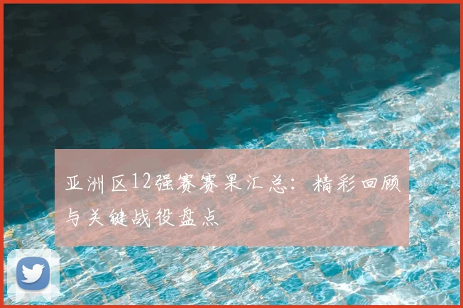 亚洲区12强赛赛果汇总：精彩回顾与关键战役盘点