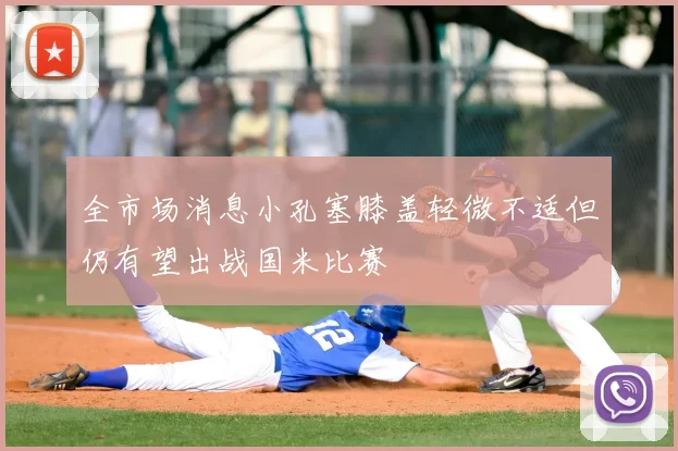 全市场消息小孔塞膝盖轻微不适但仍有望出战国米比赛