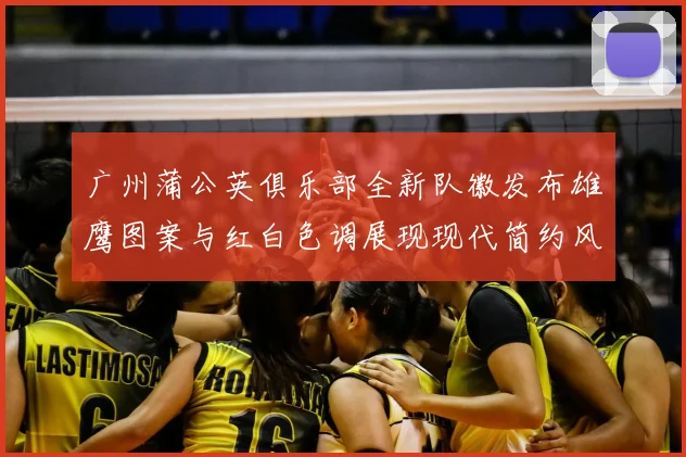 广州蒲公英俱乐部全新队徽发布雄鹰图案与红白色调展现现代简约风格