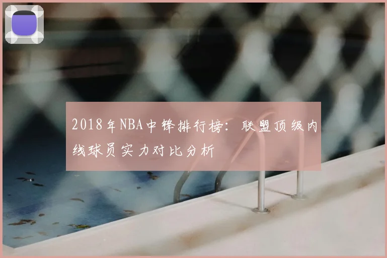 2018年NBA中锋排行榜：联盟顶级内线球员实力对比分析