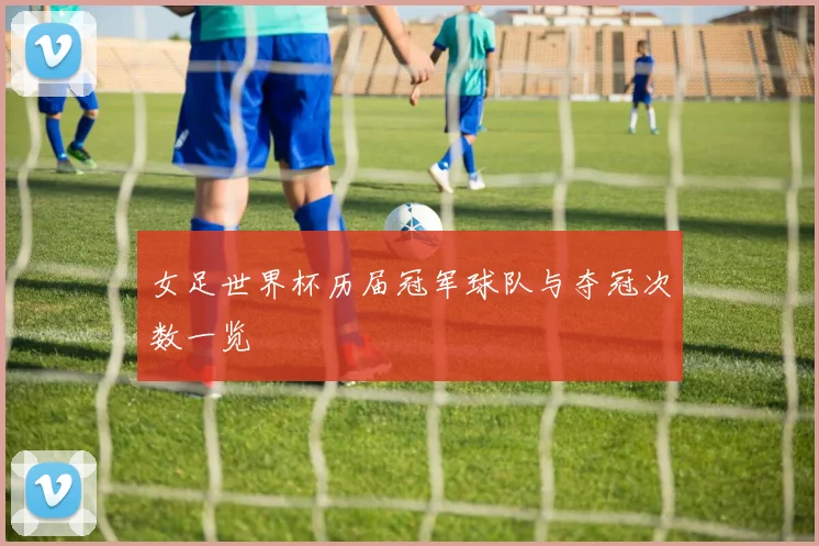 女足世界杯历届冠军球队与夺冠次数一览