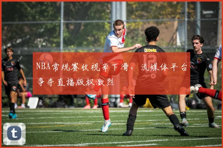 NBA常规赛收视率下滑,流媒体平台争夺直播版权激烈