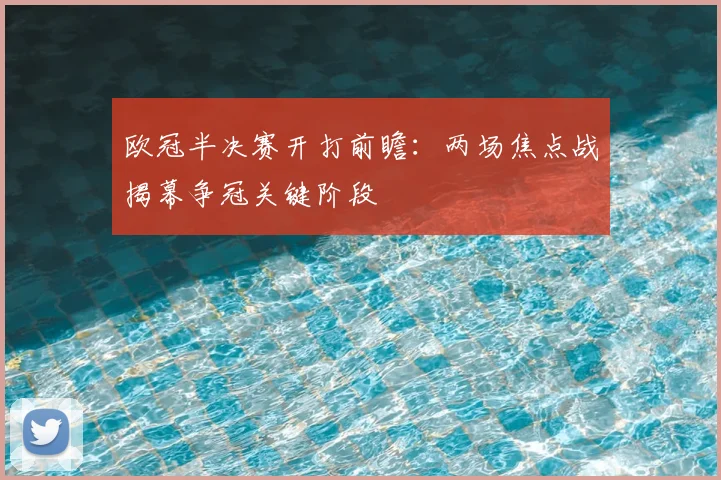 欧冠半决赛开打前瞻:两场焦点战揭幕争冠关键阶段