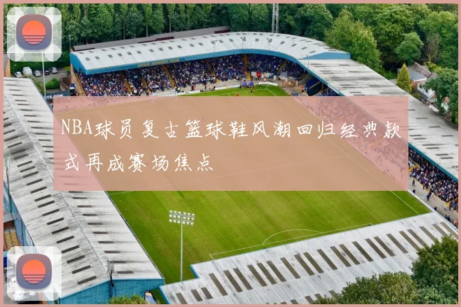 NBA球员复古篮球鞋风潮回归经典款式再成赛场焦点