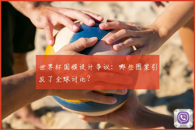 世界杯国旗设计争议:哪些图案引发了全球讨论?