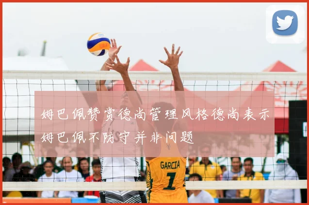 姆巴佩赞赏德尚管理风格德尚表示姆巴佩不防守并非问题
