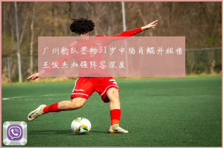 广州豹队签约31岁中场肖鲲并租借王俊杰加强阵容深度