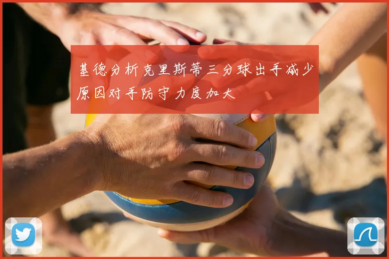 基德分析克里斯蒂三分球出手减少原因对手防守力度加大