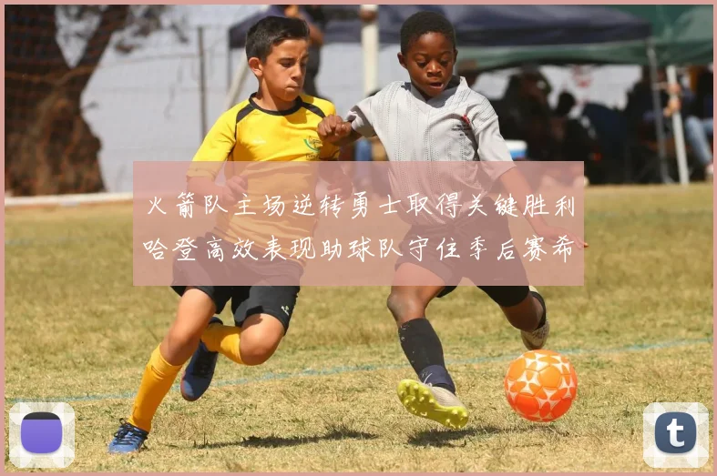 火箭队主场逆转勇士取得关键胜利哈登高效表现助球队守住季后赛希望