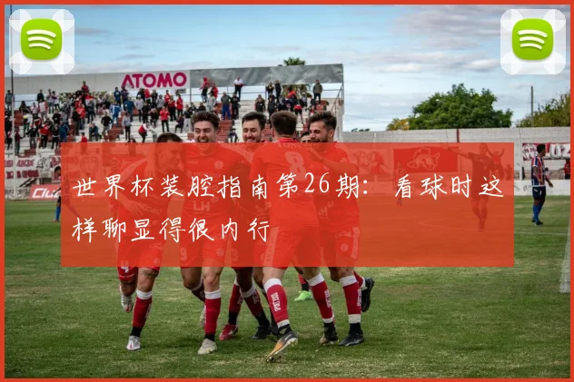 世界杯装腔指南第26期:看球时这样聊显得很内行
