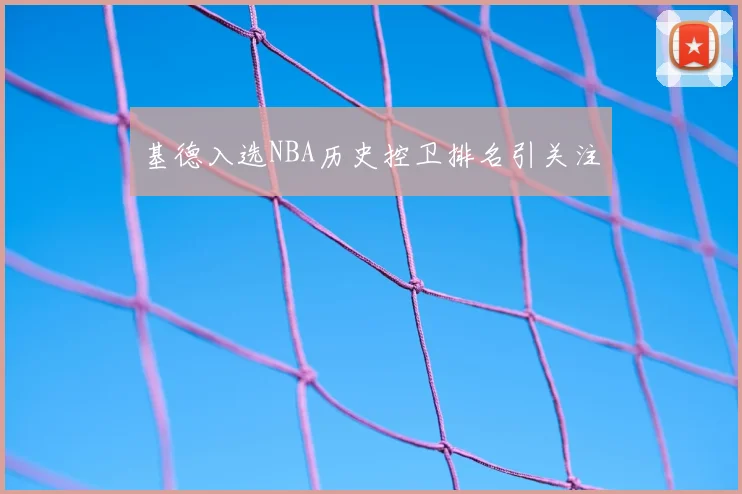 基德入选NBA历史控卫排名引关注