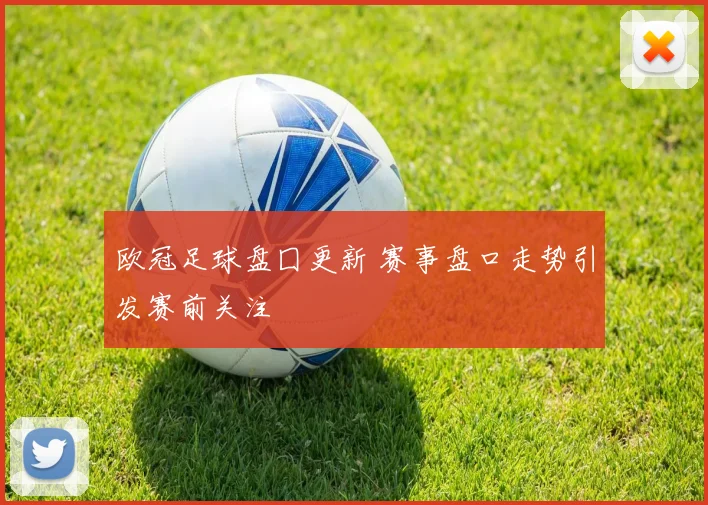 欧冠足球盘囗更新 赛事盘口走势引发赛前关注