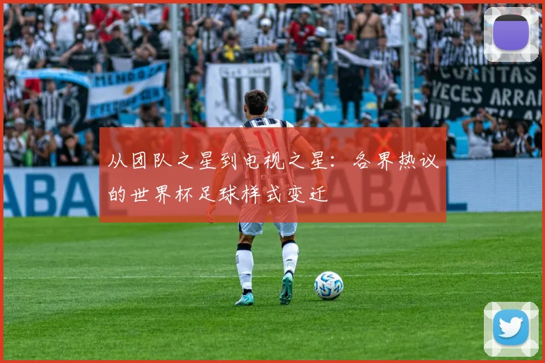 从团队之星到电视之星:各界热议的世界杯足球样式变迁