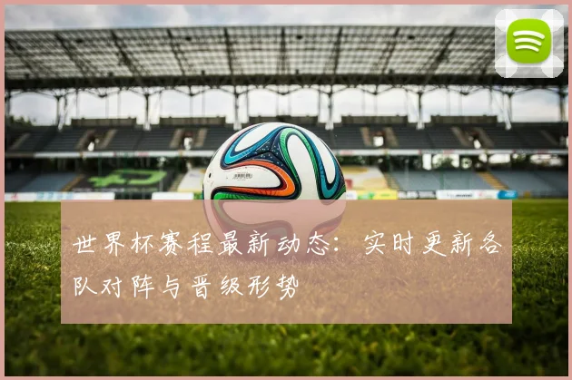 世界杯赛程最新动态:实时更新各队对阵与晋级形势