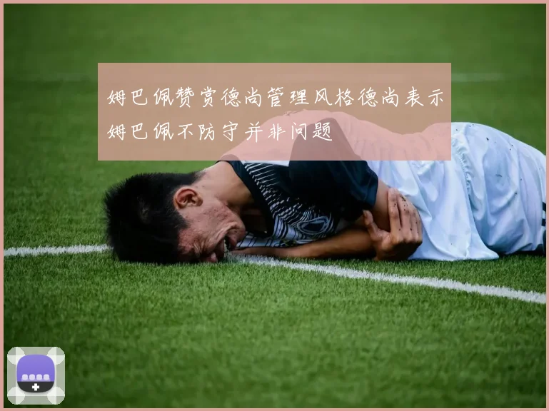 姆巴佩赞赏德尚管理风格德尚表示姆巴佩不防守并非问题