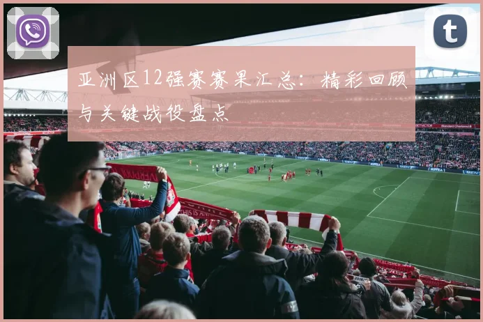 亚洲区12强赛赛果汇总:精彩回顾与关键战役盘点
