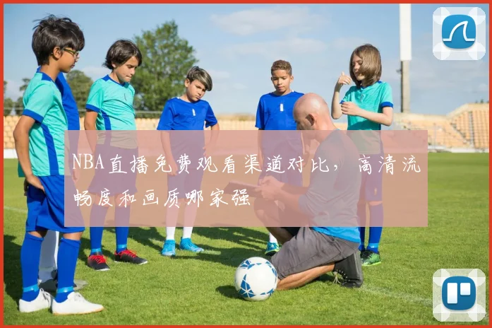 NBA直播免费观看渠道对比,高清流畅度和画质哪家强