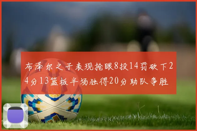 布泽尔之子表现抢眼8投14罚砍下24分13篮板半场独得20分助队争胜