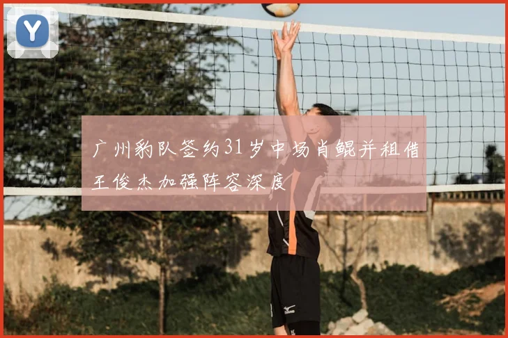 广州豹队签约31岁中场肖鲲并租借王俊杰加强阵容深度