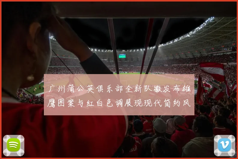 广州蒲公英俱乐部全新队徽发布雄鹰图案与红白色调展现现代简约风格