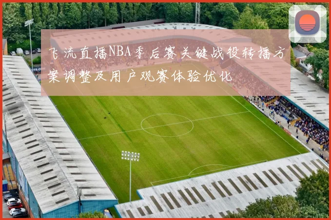 飞流直播NBA季后赛关键战役转播方案调整及用户观赛体验优化