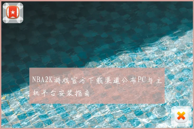 NBA2K游戏官方下载渠道公布PC与主机平台安装指南