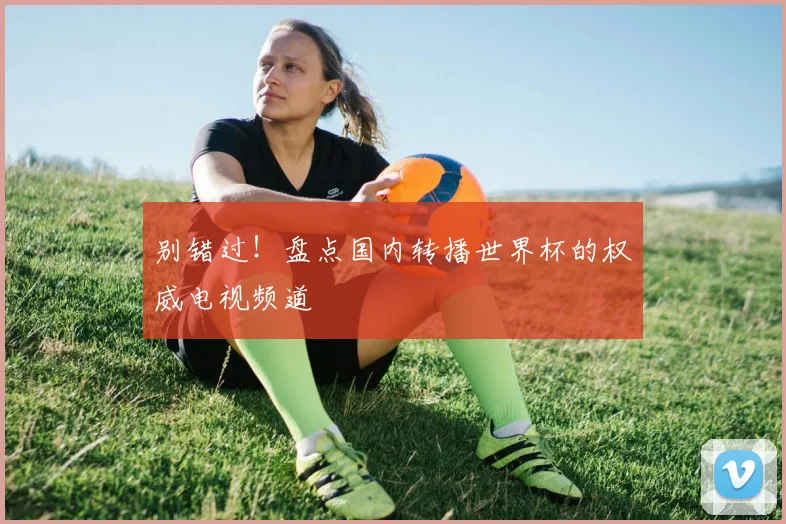别错过！盘点国内转播世界杯的权威电视频道