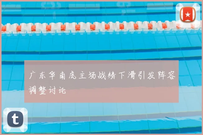 广东华南虎主场战绩下滑引发阵容调整讨论