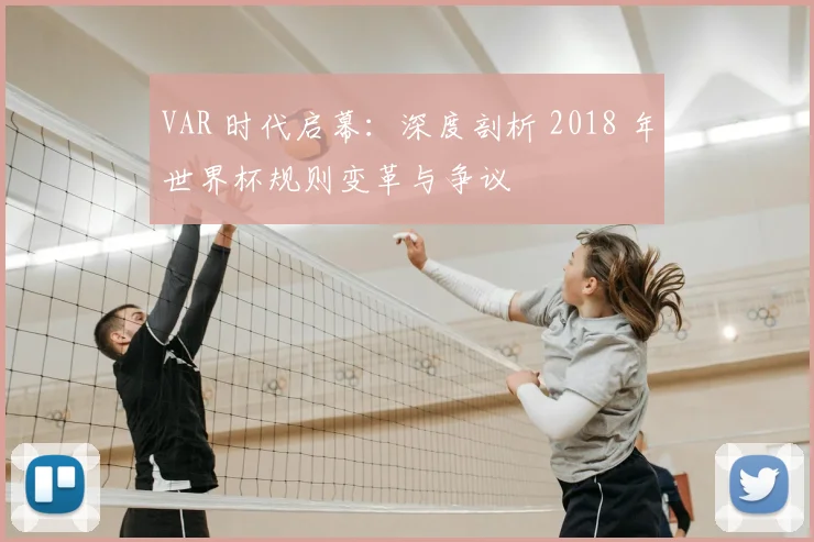VAR 时代启幕:深度剖析 2018 年世界杯规则变革与争议